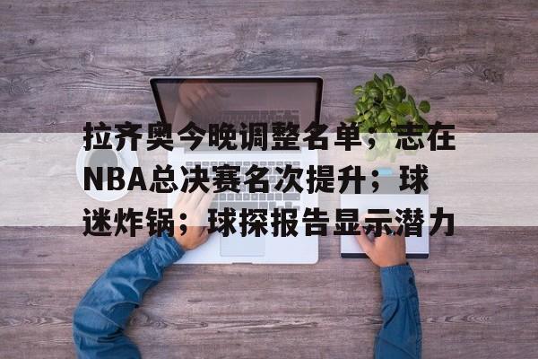开云体育-拉齐奥今晚调整名单；志在NBA总决赛名次提升；球迷炸锅；球探报告显示潜力