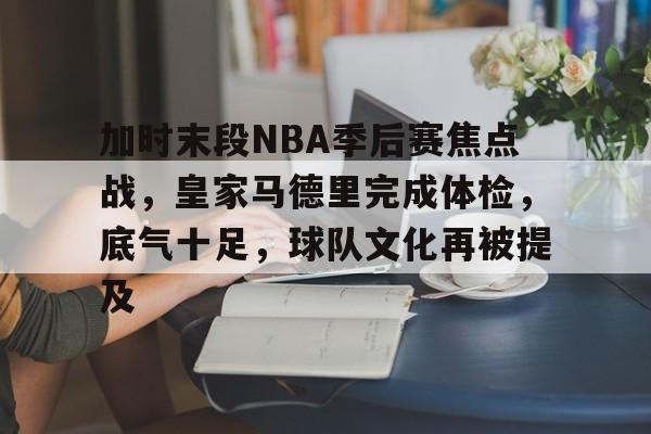 开云体育官方入口-加时末段NBA季后赛焦点战，皇家马德里完成体检，底气十足，球队文化再被提及
