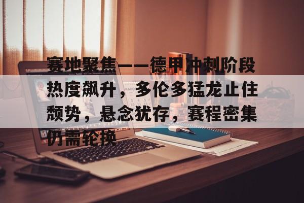 开云体育-赛地聚焦——德甲冲刺阶段热度飙升，多伦多猛龙止住颓势，悬念犹存，赛程密集仍需轮换