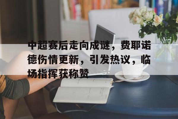 开云体育-中超赛后走向成谜，费耶诺德伤情更新，引发热议，临场指挥获称赞