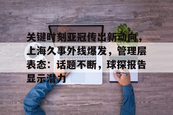 关键时刻亚冠传出新动向，上海久事外线爆发，管理层表态：话题不断，球探报告显示潜力