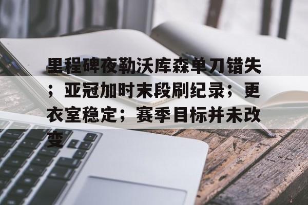 开云体育网站-里程碑夜勒沃库森单刀错失；亚冠加时末段刷纪录；更衣室稳定；赛季目标并未改变