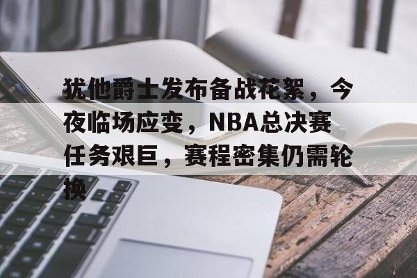 开云体育-犹他爵士发布备战花絮，今夜临场应变，NBA总决赛任务艰巨，赛程密集仍需轮换