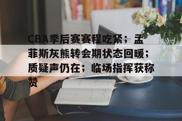 开云体育网站-CBA季后赛赛程吃紧；孟菲斯灰熊转会期状态回暖；质疑声仍在；临场指挥获称赞